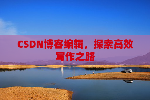 CSDN博客编辑，探索高效写作之路